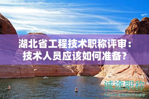 湖北省工程技术职称评审：技术人员应该如何准备？