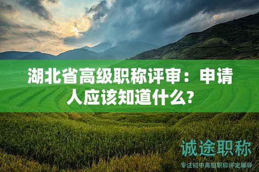 湖北省高级职称评审：申请人应该知道什么?