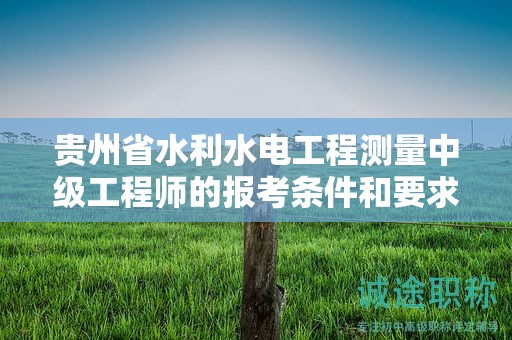 贵州省水利水电工程测量中级工程师的报考条件和要求：如何提前准备？