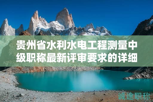 贵州省水利水电工程测量中级职称最新评审要求的详细解读？
