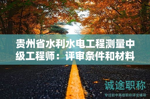 贵州省水利水电工程测量中级工程师：评审条件和材料准备指南？