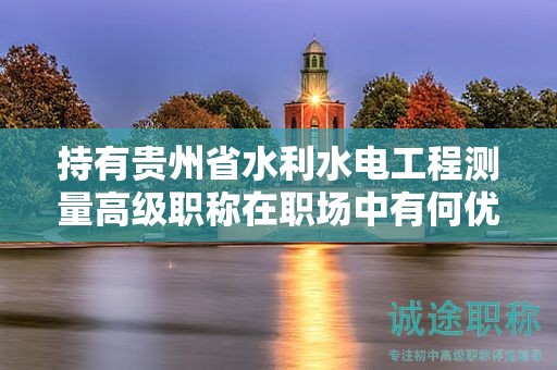 持有贵州省水利水电工程测量高级职称在职场中有何优势？