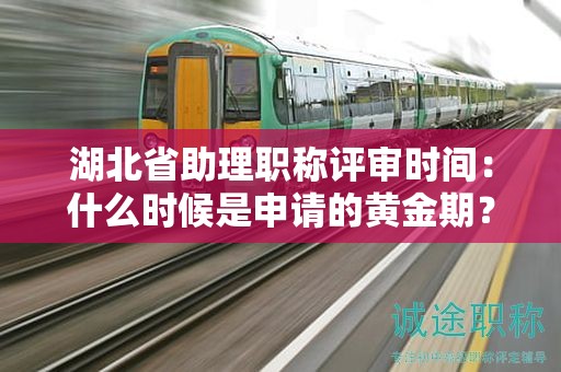 湖北省助理职称评审时间：什么时候是申请的黄金期？