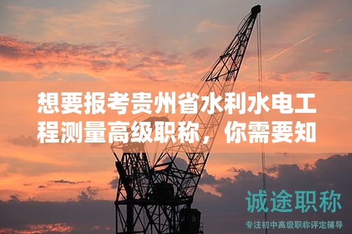 想要报考贵州省水利水电工程测量高级职称，你需要知道的条件和要求是什么？