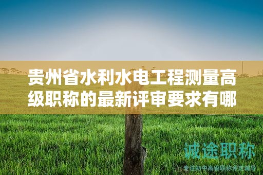 贵州省水利水电工程测量高级职称的最新评审要求有哪些更新？