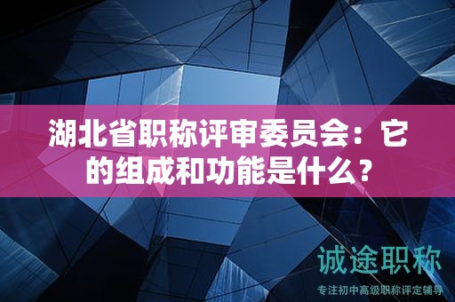 湖北省职称评审委员会：它的组成和功能是什么？
