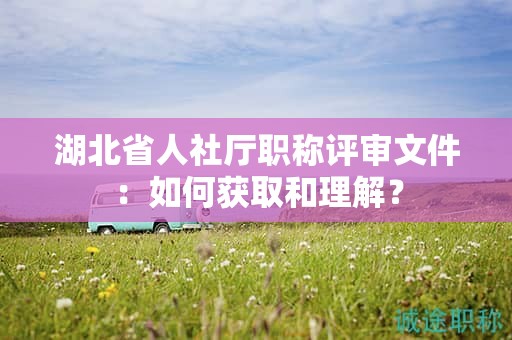 湖北省人社厅职称评审文件：如何获取和理解？