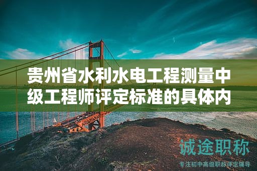 贵州省水利水电工程测量中级工程师评定标准的具体内容是什么？