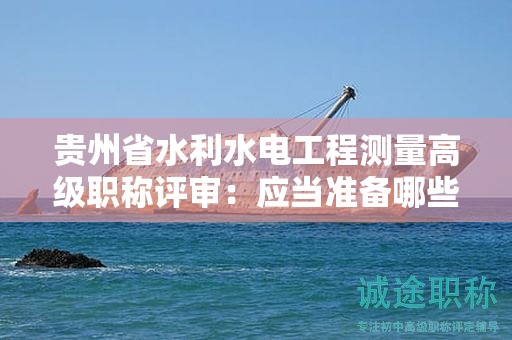 贵州省水利水电工程测量高级职称评审：应当准备哪些材料？
