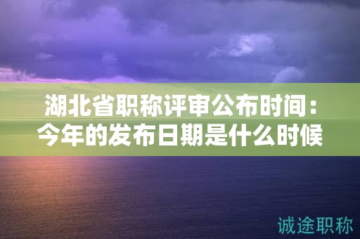湖北省职称评审公布时间：今年的发布日期是什么时候？