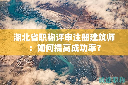 湖北省职称评审注册建筑师：如何提高成功率？