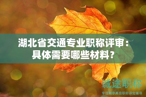 湖北省交通专业职称评审：具体需要哪些材料？