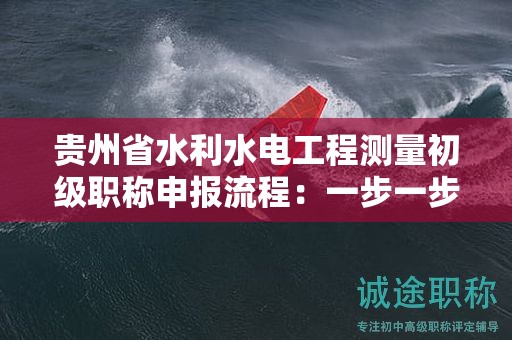 贵州省水利水电工程测量初级职称申报流程：一步一步带你了解。