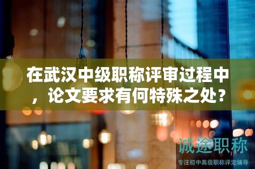 在武汉中级职称评审过程中，论文要求有何特殊之处？