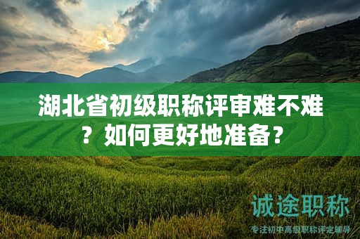 湖北省初级职称评审难不难？如何更好地准备？
