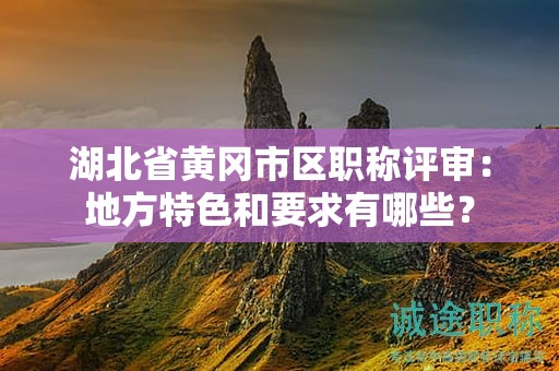 湖北省黄冈市区职称评审：地方特色和要求有哪些？