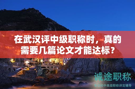 在武汉评中级职称时，真的需要几篇论文才能达标？