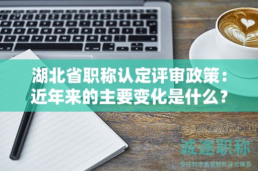 湖北省职称认定评审政策：近年来的主要变化是什么？