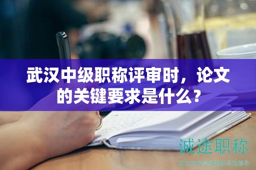 武汉中级职称评审时，论文的关键要求是什么？