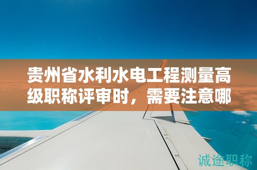 贵州省水利水电工程测量高级职称评审时，需要注意哪些条件？