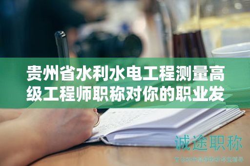 贵州省水利水电工程测量高级工程师职称对你的职业发展有何影响？
