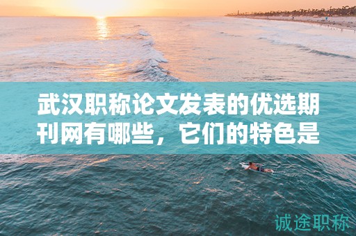 武汉职称论文发表的优选期刊网有哪些，它们的特色是什么？