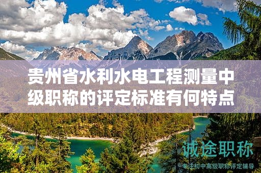 贵州省水利水电工程测量中级职称的评定标准有何特点？