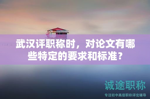 武汉评职称时，对论文有哪些特定的要求和标准？