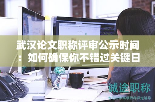 武汉论文职称评审公示时间：如何确保你不错过关键日期？