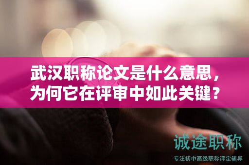 武汉职称论文是什么意思，为何它在评审中如此关键？