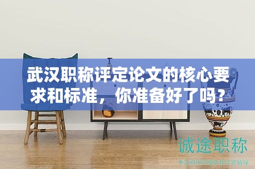 武汉职称评定论文的核心要求和标准，你准备好了吗？