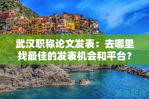武汉职称论文发表：去哪里找最佳的发表机会和平台？