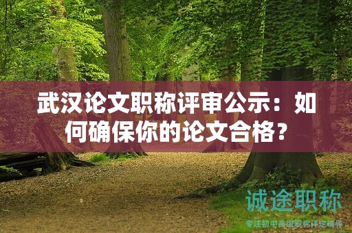 武汉论文职称评审公示：如何确保你的论文合格？