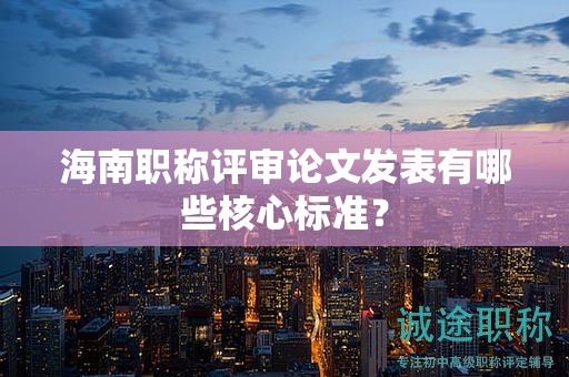 海南职称评审论文发表有哪些核心标准？