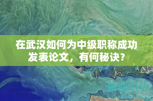 在武汉如何为中级职称成功发表论文，有何秘诀？