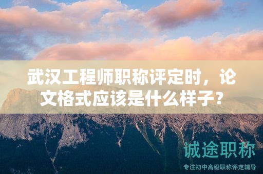 武汉工程师职称评定时，论文格式应该是什么样子？