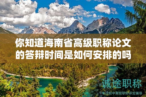 你知道海南省高级职称论文的答辩时间是如何安排的吗？