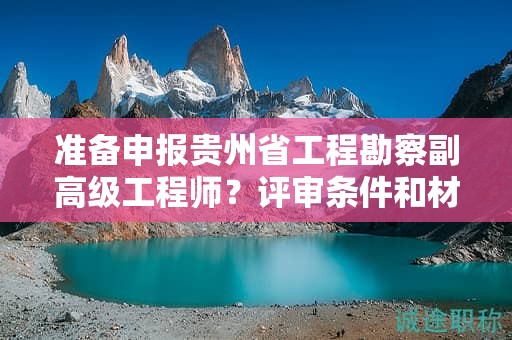 准备申报贵州省工程勘察副高级工程师？评审条件和材料都有哪些？