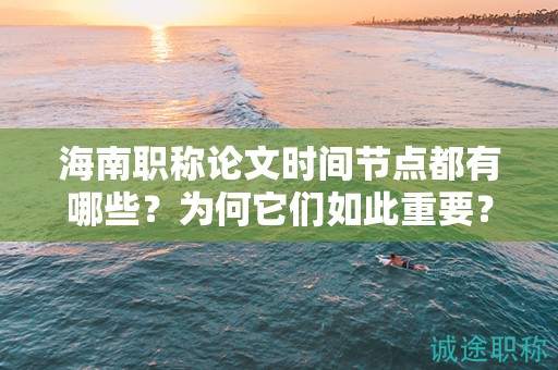 海南职称论文时间节点都有哪些？为何它们如此重要？