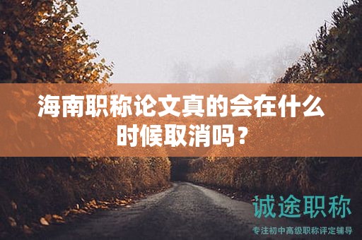 海南职称论文真的会在什么时候取消吗？