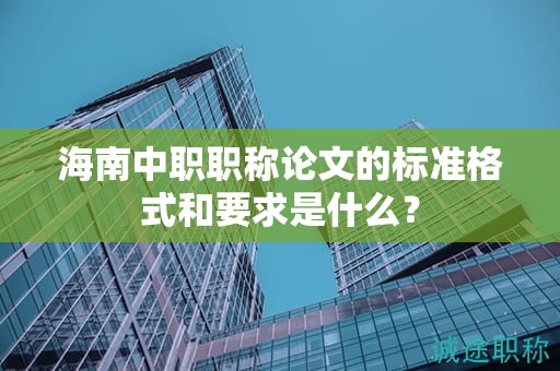 海南中职职称论文的标准格式和要求是什么？