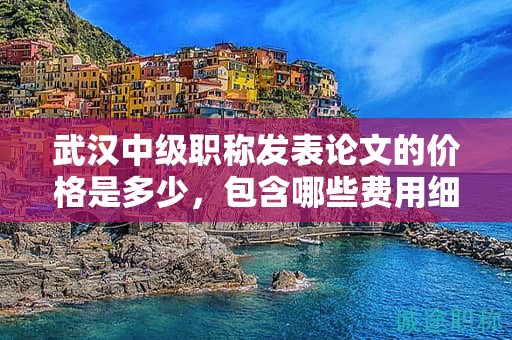 武汉中级职称发表论文的价格是多少，包含哪些费用细则？