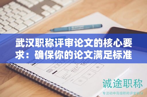 武汉职称评审论文的核心要求：确保你的论文满足标准
