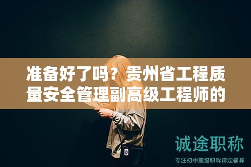 准备好了吗？贵州省工程质量安全管理副高级工程师的评审条件详解