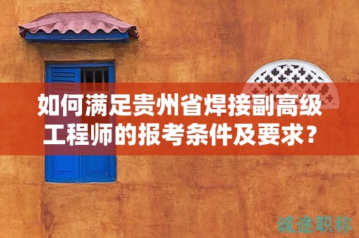 如何满足贵州省焊接副高级工程师的报考条件及要求？