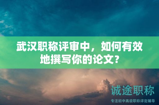 武汉职称评审中，如何有效地撰写你的论文？