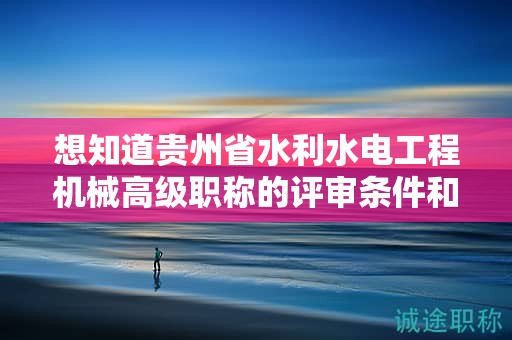 想知道贵州省水利水电工程机械高级职称的评审条件和所需材料？