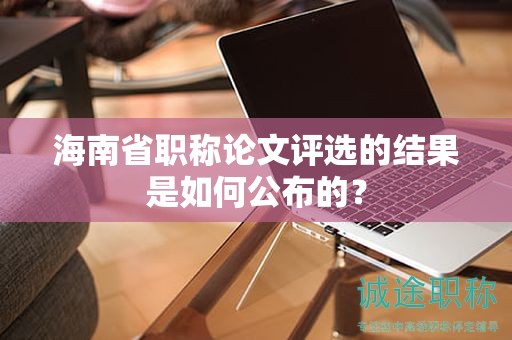 海南省职称论文评选的结果是如何公布的？