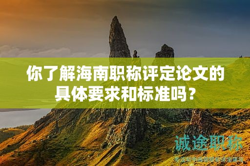 你了解海南职称评定论文的具体要求和标准吗？