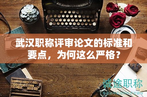 武汉职称评审论文的标准和要点，为何这么严格？